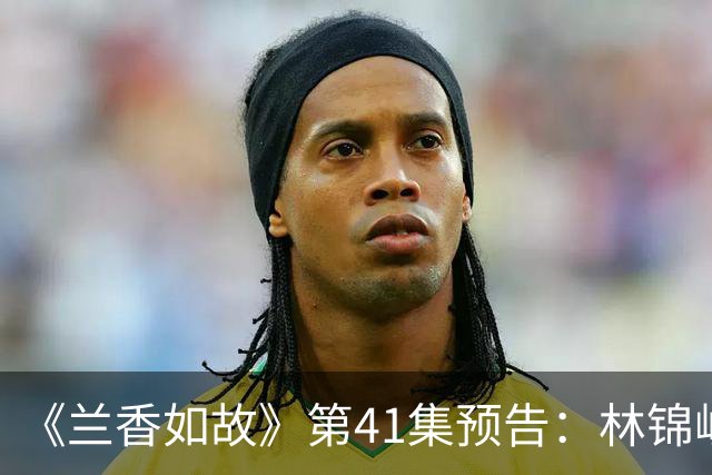 《兰香如故》第41集预告：林锦岐发现许兰香就是沈嘉兰