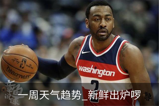 一周天气趋势 新鲜出炉啰