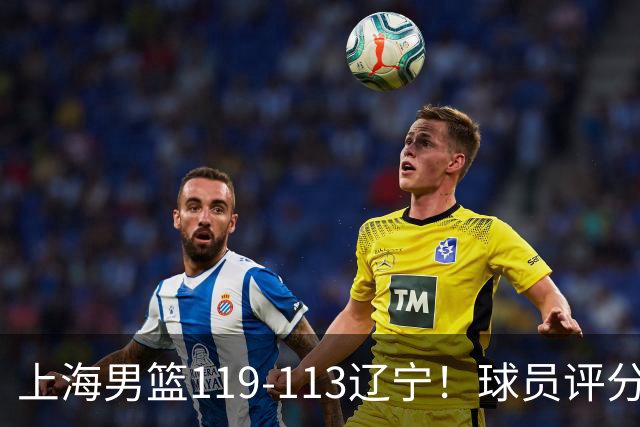 上海男篮119-113辽宁！球员评分：偰李永玮满分 张镇麟优秀 4人及格