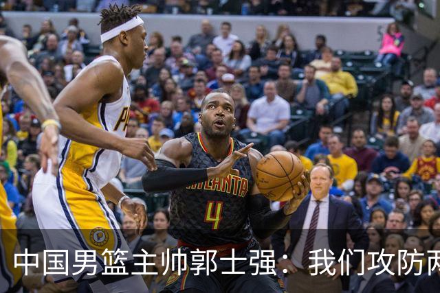中国男篮主帅郭士强：我们攻防两端都做得不够好