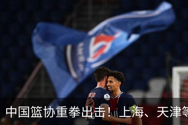 中国篮协重拳出击！上海、天津等队被波及，外援注册审查再收紧