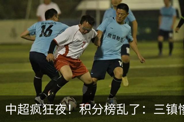 中超疯狂夜！积分榜乱了：三镇惨败，浙江提前上岸，四队仅差2分