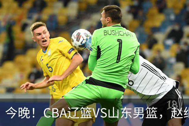 今晚！CBA辽篮VS山东男篮，赵继伟PK高诗岩，韩德君回归，CCTV5不转，3大平台直播