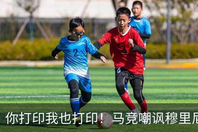 你打印我也打印！马竞嘲讽穆里尼奥：停止对裁判的骚扰