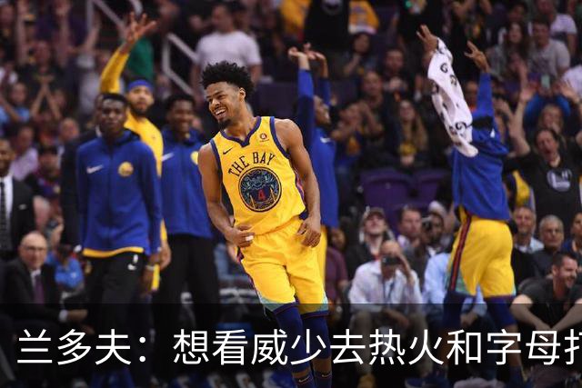 兰多夫：想看威少去热火和字母打球 我和他弟聊了下&他可能会复出