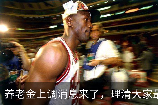 养老金上调消息来了，理清大家最关心的几个痛点