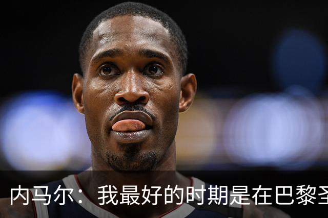 内马尔：我最好的时期是在巴黎圣日耳曼