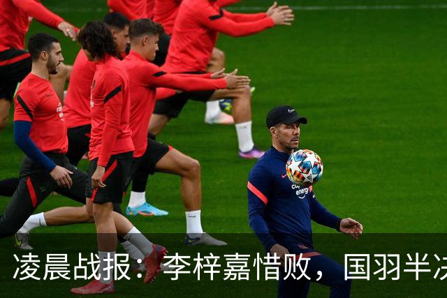 凌晨战报：李梓嘉惜败，国羽半决赛3胜2负冲2金，附11日决赛赛程
