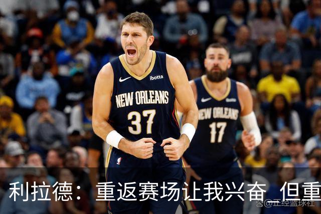 利拉德：重返赛场让我兴奋 但重新签约开拓者时才真正动情