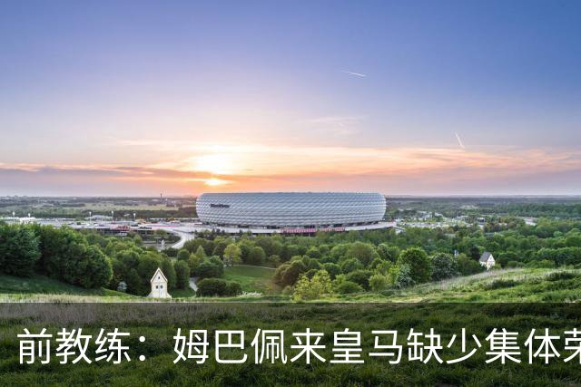 前教练：姆巴佩来皇马缺少集体荣誉，是因为队友们水平不如他