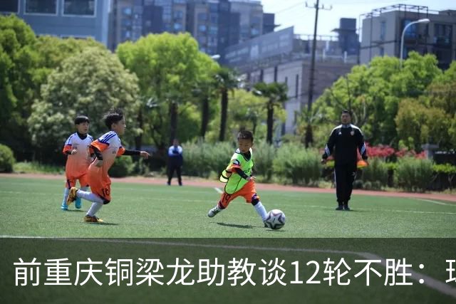 前重庆铜梁龙助教谈12轮不胜：球员伤病影响+战术被对手摸透