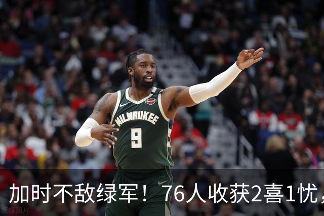 加时不敌绿军！76人收获2喜1忧，詹姆斯25分钟轰8+8+7算转型成功