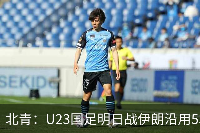 北青：U23国足明日战伊朗沿用532 个别位置微调，目标仍是小组第1