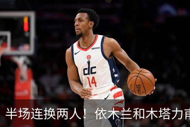 半场连换两人！依木兰和木塔力甫替补出场，蒯纪闻和吴曦被换下！