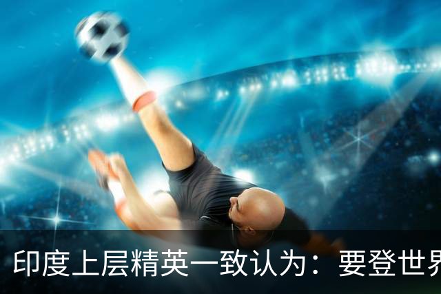 印度上层精英一致认为：要登世界大国之位，先搬开身旁“拦路虎”
