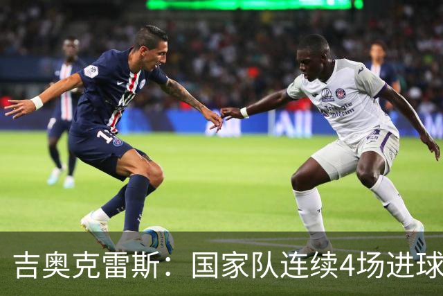 吉奥克雷斯：国家队连续4场进球，俱乐部10场未破门