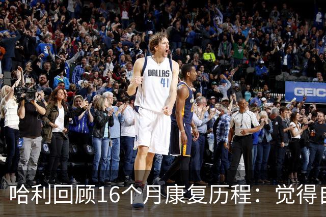 哈利回顾16个月康复历程：觉得自己对生活&篮球的看法改变了很多