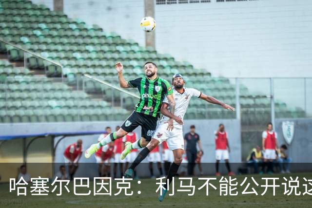 哈塞尔巴因克：利马不能公开说这些话，预计他接下来会被弃用