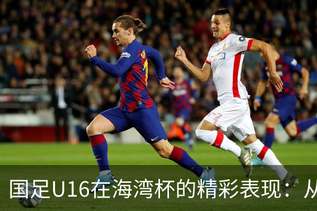 国足U16在海湾杯的精彩表现：从2-1战胜阿曼看未来希望与挑战