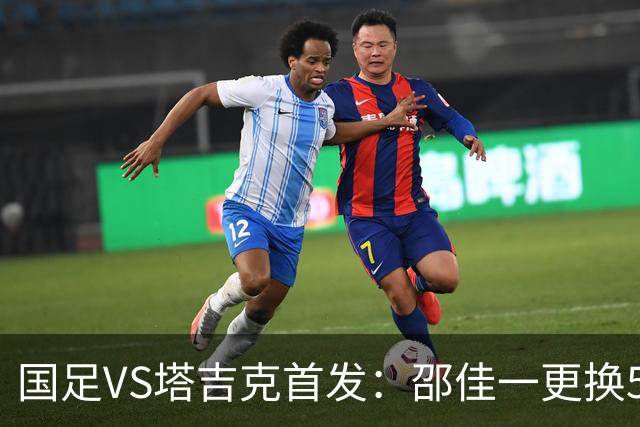 国足VS塔吉克首发：邵佳一更换5人！18岁布尼亚明先发 赵松源替补