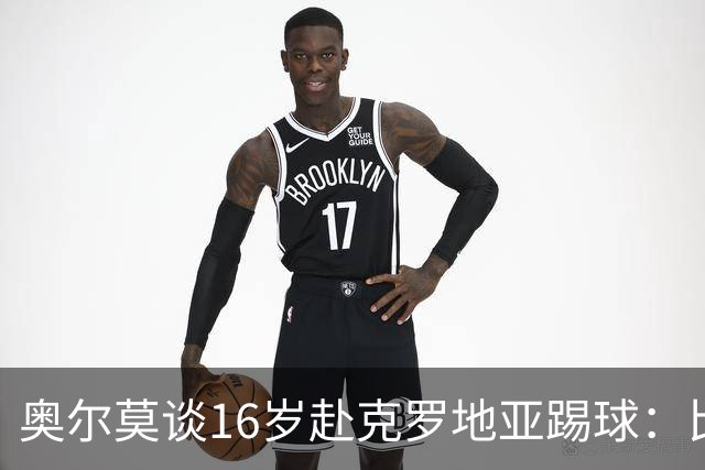 奥尔莫谈16岁赴克罗地亚踢球：比留在巴萨成熟得快得多