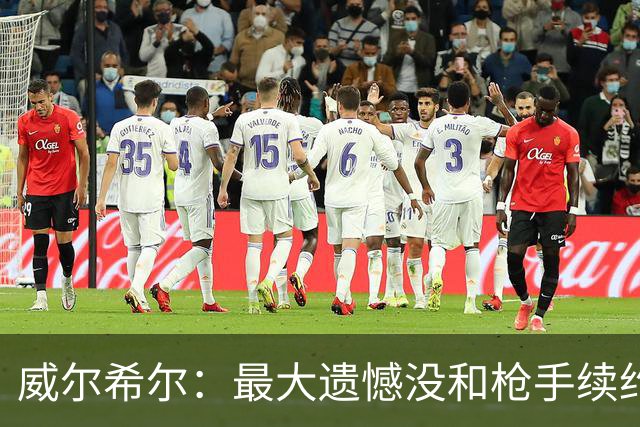 威尔希尔：最大遗憾没和枪手续约；我有机会达到小白的高度
