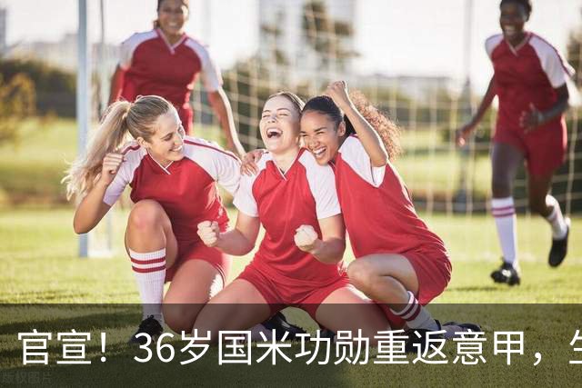 官宣！36岁国米功勋重返意甲，生涯豪夺12冠，还曾创下吉尼斯世界纪录