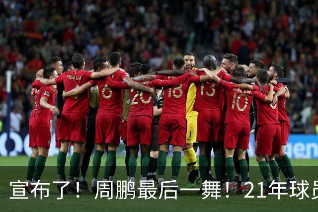 宣布了！周鹏最后一舞！21年球员生涯倒计时
