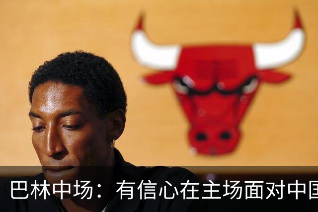 巴林中场：有信心在主场面对中国队拿到3分