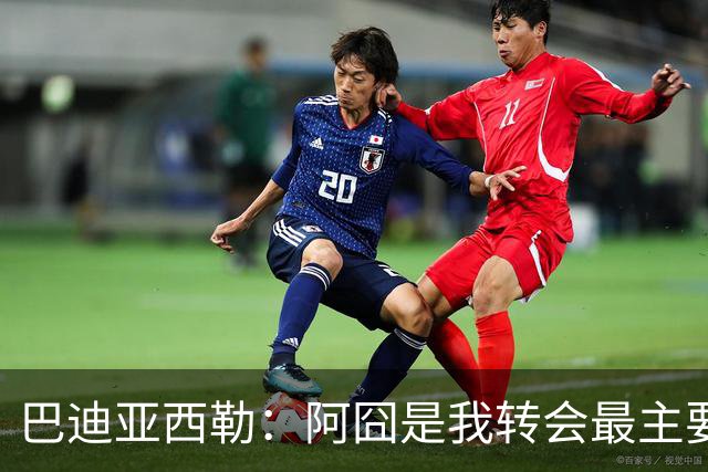 巴迪亚西勒：阿囧是我转会最主要原因之一；意甲节奏比英超稍慢