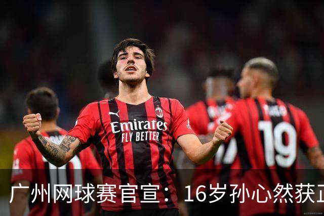 广州网球赛官宣：16岁孙心然获正赛外卡 中网曾打进32强创纪录