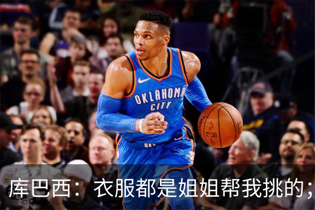 库巴西：衣服都是姐姐帮我挑的；场下我和亚马尔非常相似