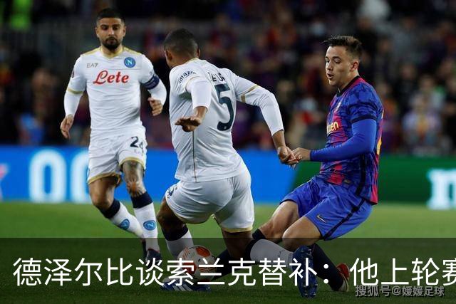 德泽尔比谈索兰克替补：他上轮赛后感到疲劳，但比赛有90分钟