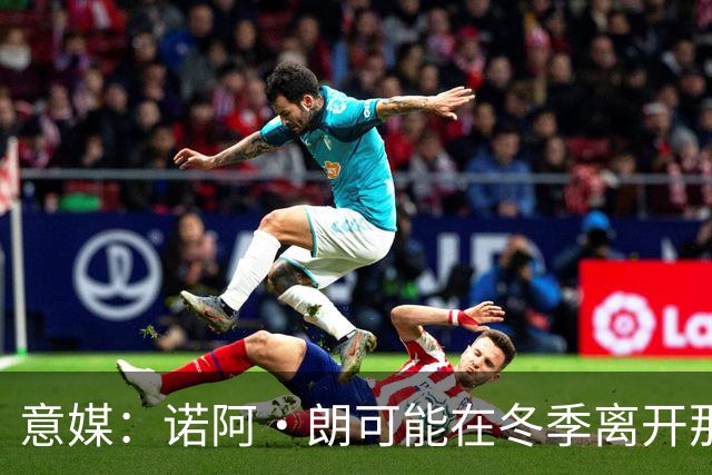 意媒：诺阿·朗可能在冬季离开那不勒斯，阿贾克斯和埃因霍温有意