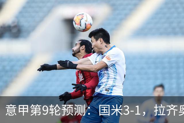 意甲第9轮预测：国米3-1，拉齐奥2-1，AC米兰2-1,罗马2-0,科莫1-1