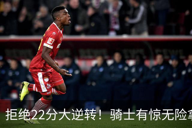 拒绝22分大逆转！骑士有惊无险拿到首胜，哈登8中1轰12分8助