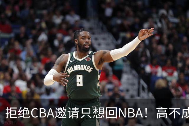 拒绝CBA邀请只想回NBA！高不成低不就，曾因此损失1.2亿还记不住