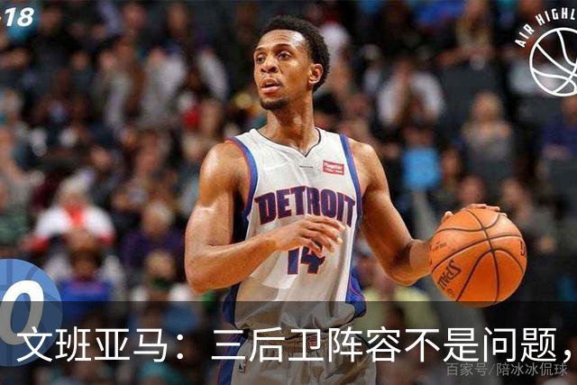 文班亚马：三后卫阵容不是问题，我们很适应