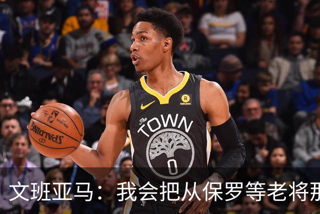 文班亚马：我会把从保罗等老将那里听到的经验传给年轻人
