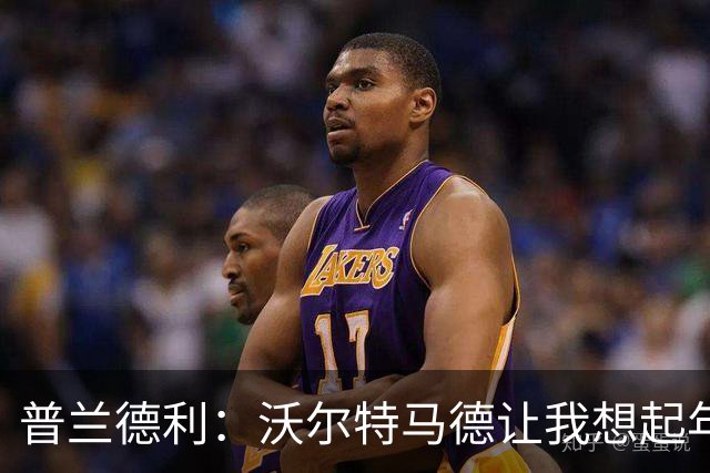 普兰德利：沃尔特马德让我想起年轻时的伊布，他很会阅读比赛