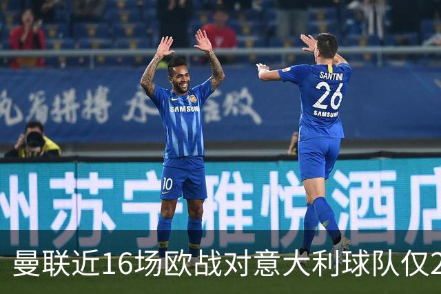 曼联近16场欧战对意大利球队仅2负，但近10场欧冠客场仅1胜