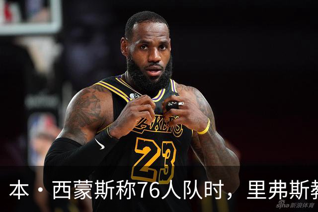 本·西蒙斯称76人队时，里弗斯教练在输抢七后的行为简直“混蛋”