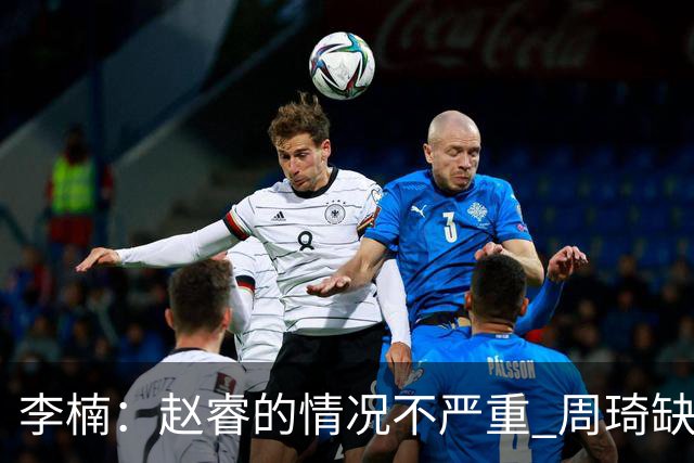 李楠：赵睿的情况不严重 周琦缺战是保护性轮休