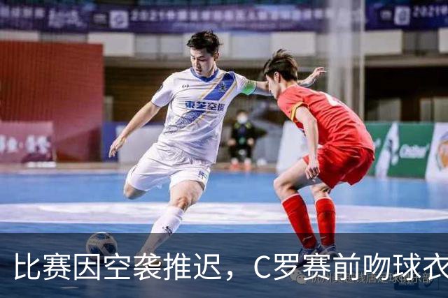 比赛因空袭推迟，C罗赛前吻球衣掩面致哀，赛后挥舞沙特元素围巾