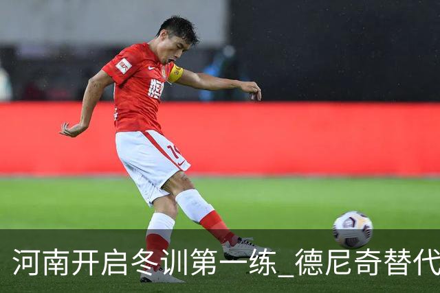 河南开启冬训第一练 德尼奇替代者已有目标人选