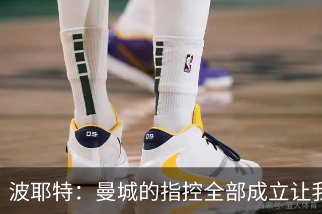 波耶特：曼城的指控全部成立让我震惊，这辈子都没见过这种事
