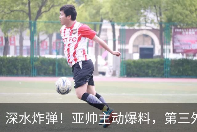深水炸弹！亚帅主动爆料，第三外援敲定，大概率不是NBA训练营的人