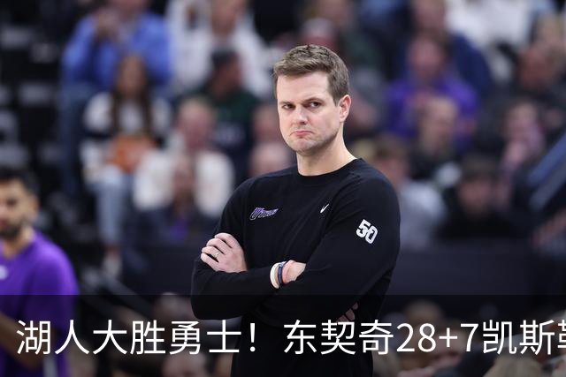 湖人大胜勇士！东契奇28+7凯斯勒12中12，库里独木难支，里夫斯23分10罚