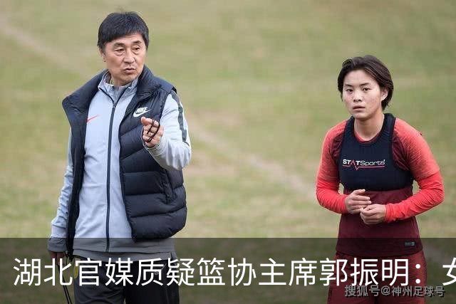 湖北官媒质疑篮协主席郭振明：女篮春节集训收的红包被强令退回，退完还没人补
