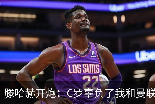 滕哈赫开炮：C罗辜负了我和曼联，他既不跑也不练
